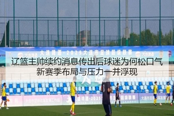 辽篮主帅续约消息传出后球迷为何松口气新赛季布局与压力一并浮现