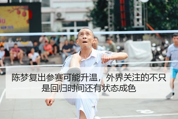 陈梦复出参赛可能升温，外界关注的不只是回归时间还有状态成色